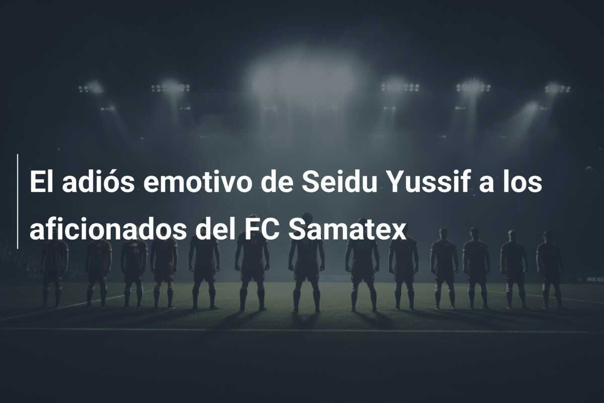 El adiós emotivo de Seidu Yussif a los aficionados del FC Samatex