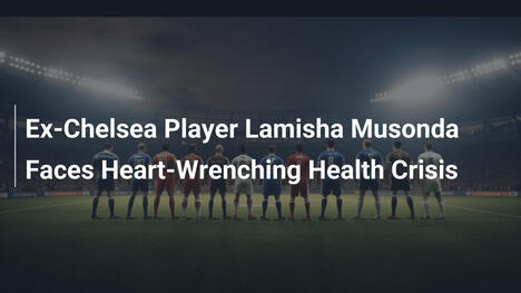 Ex-Chelsea-Spieler Lamisha Musonda in schwerer Gesundheitskrise