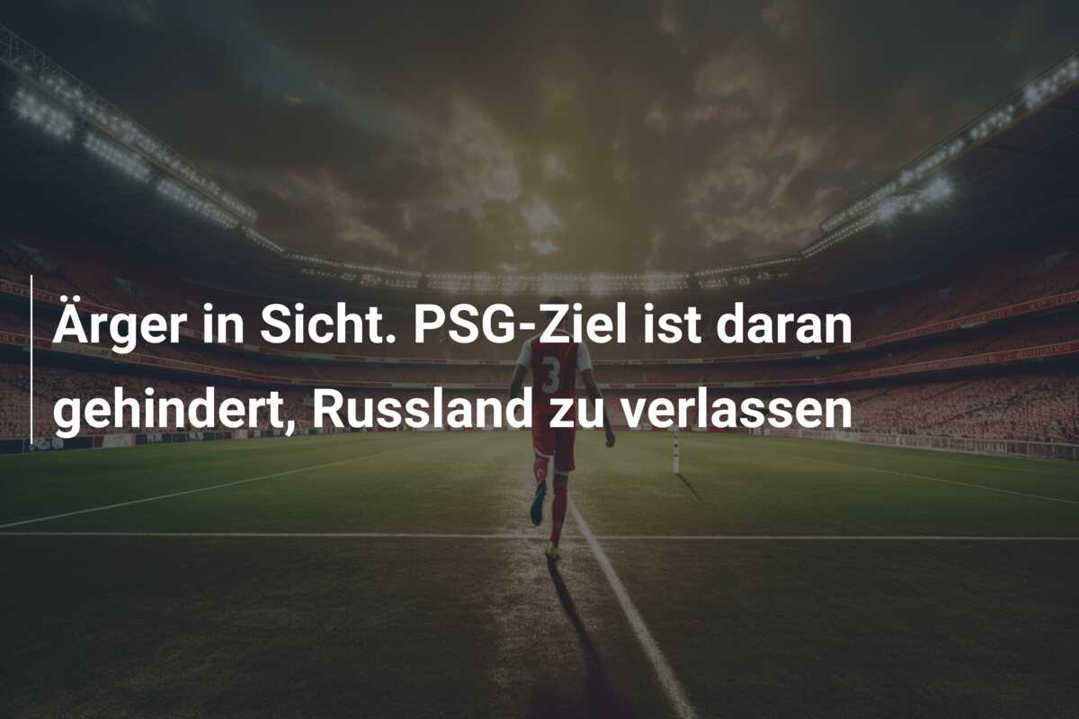 Ärger in Sicht. PSG-Ziel ist daran gehindert, Russland zu verlassen