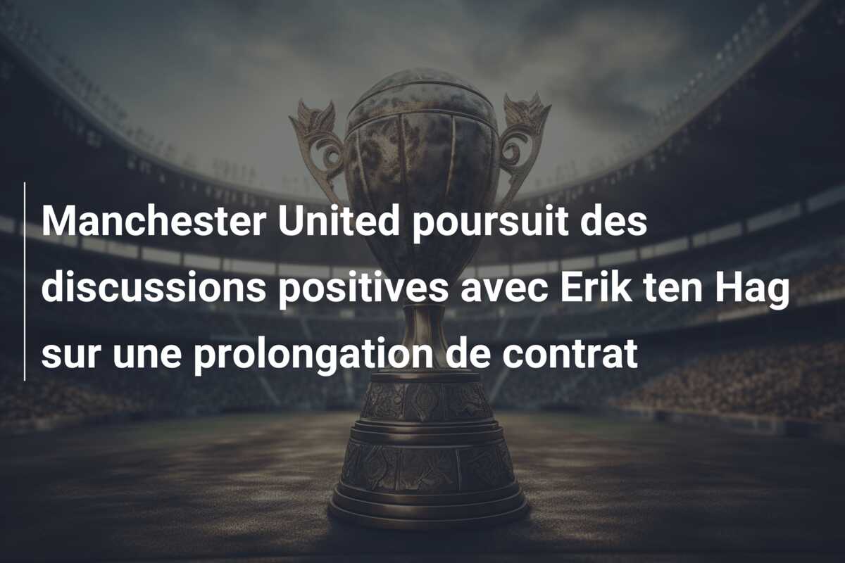 Manchester United poursuit des discussions positives avec Erik ten Hag sur une prolongation de contrat