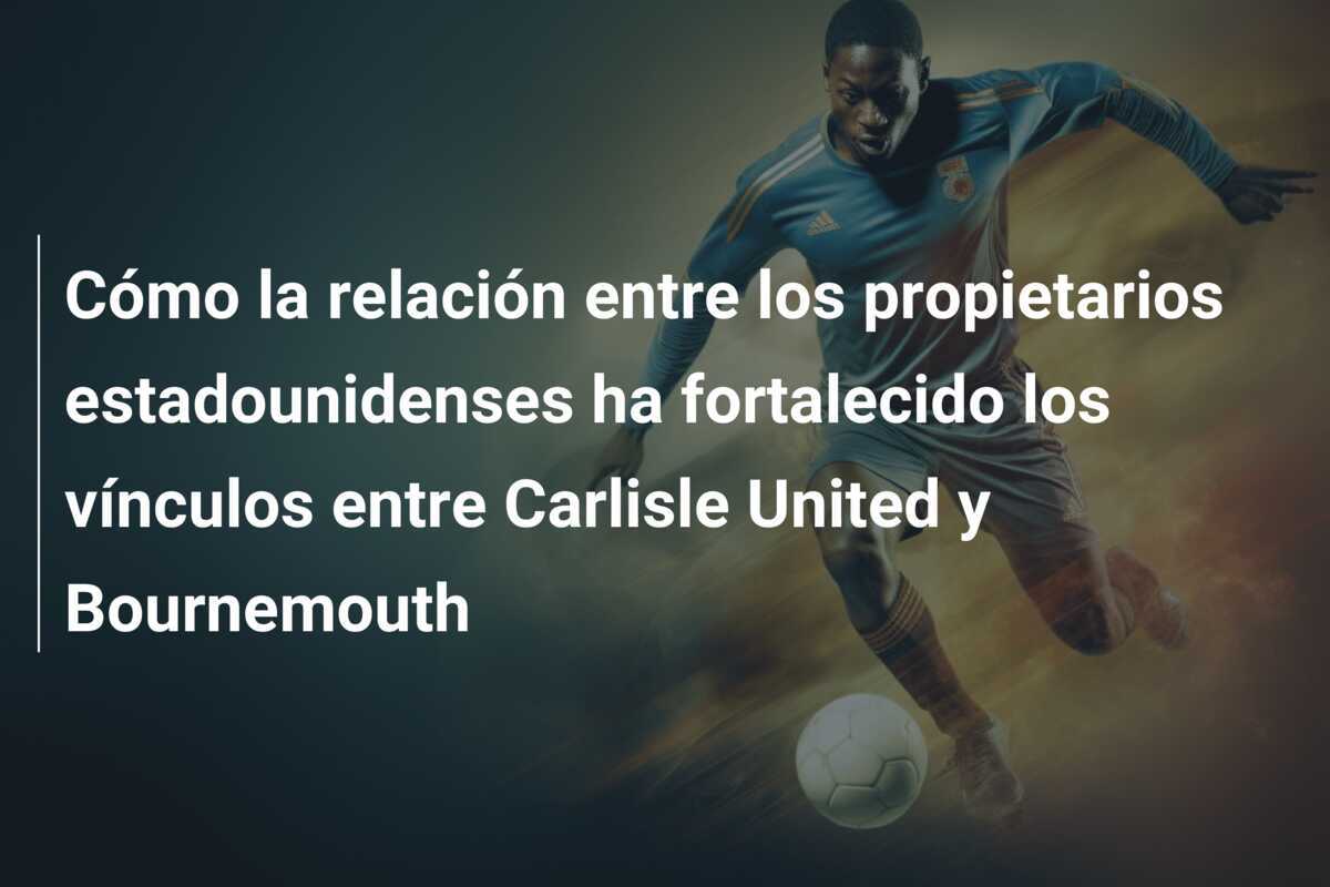 Cómo la relación entre los propietarios estadounidenses ha fortalecido los vínculos entre Carlisle United y Bournemouth