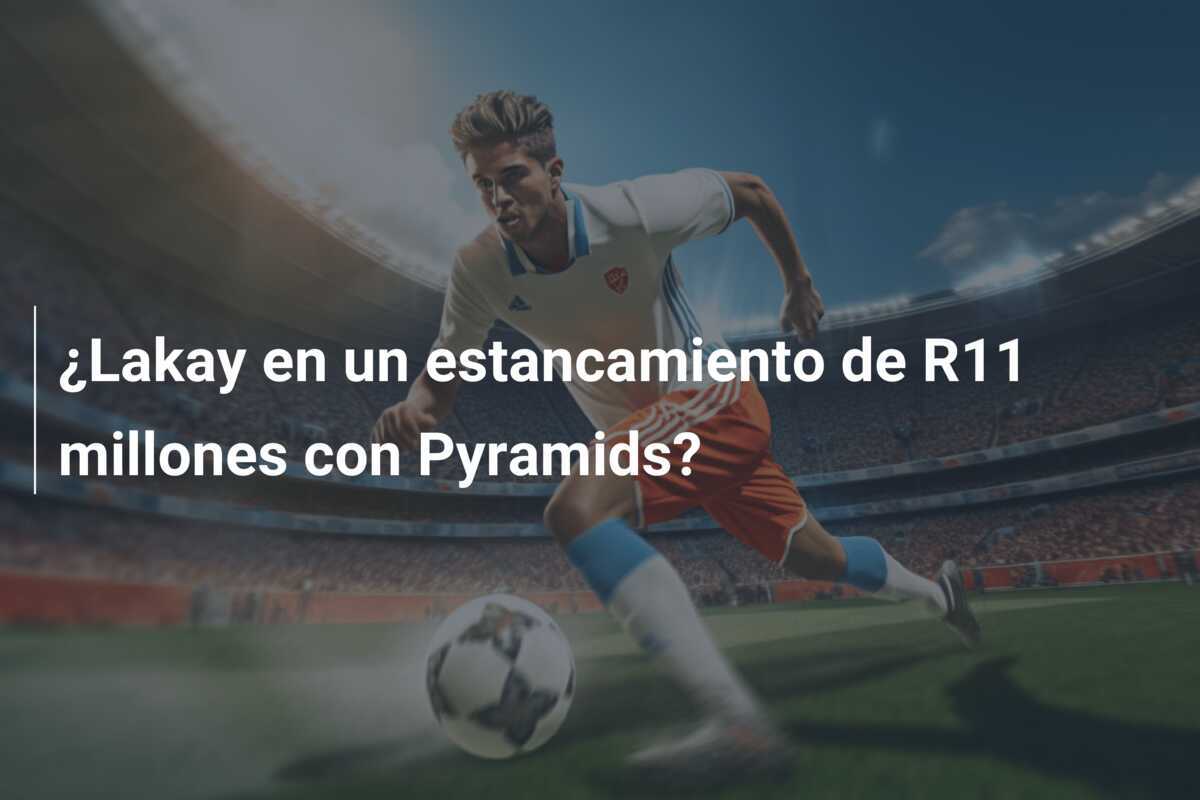 ¿Lakay en un estancamiento de R11 millones con Pyramids?