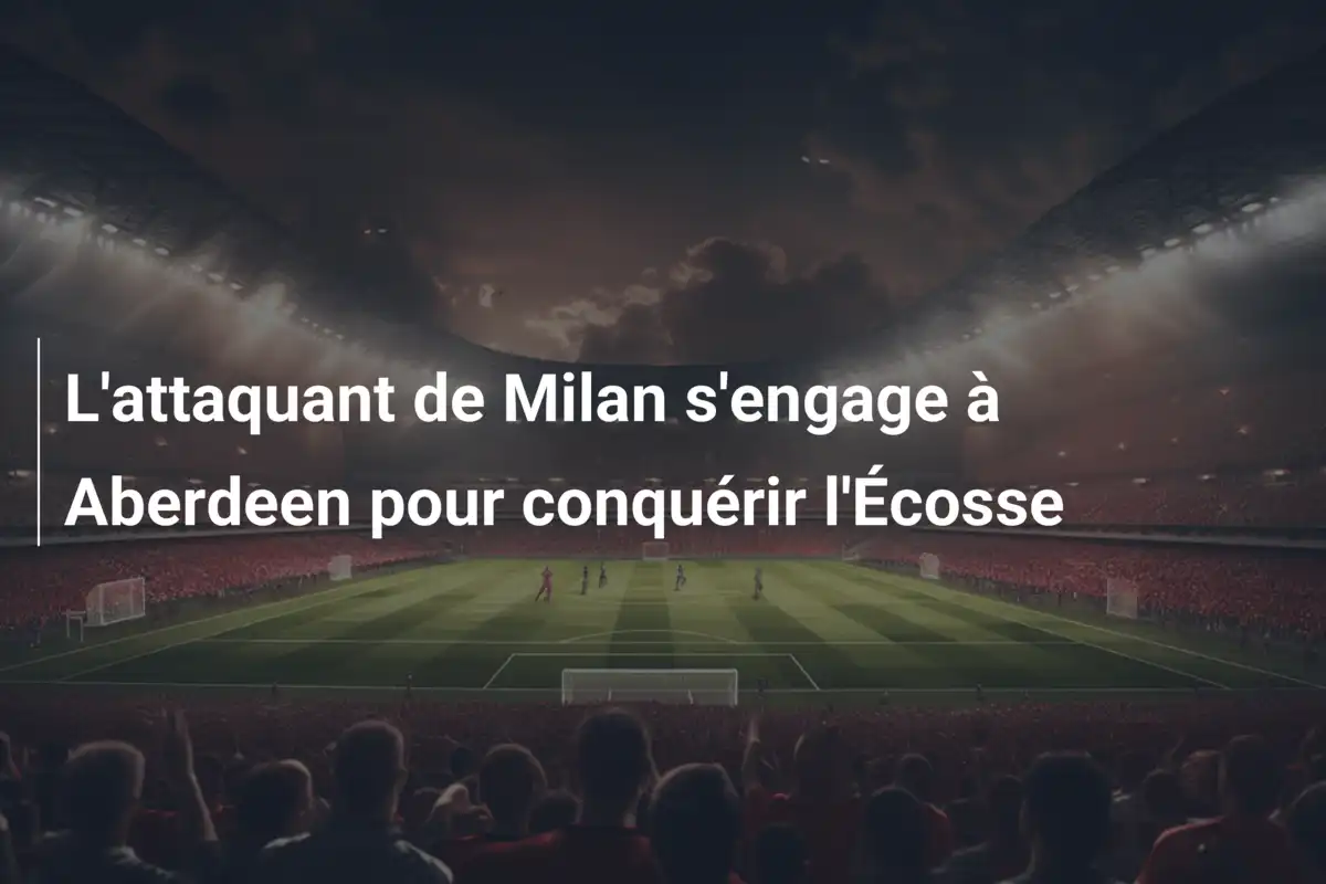 L'attaquant de Milan s'engage à Aberdeen pour conquérir l'Écosse