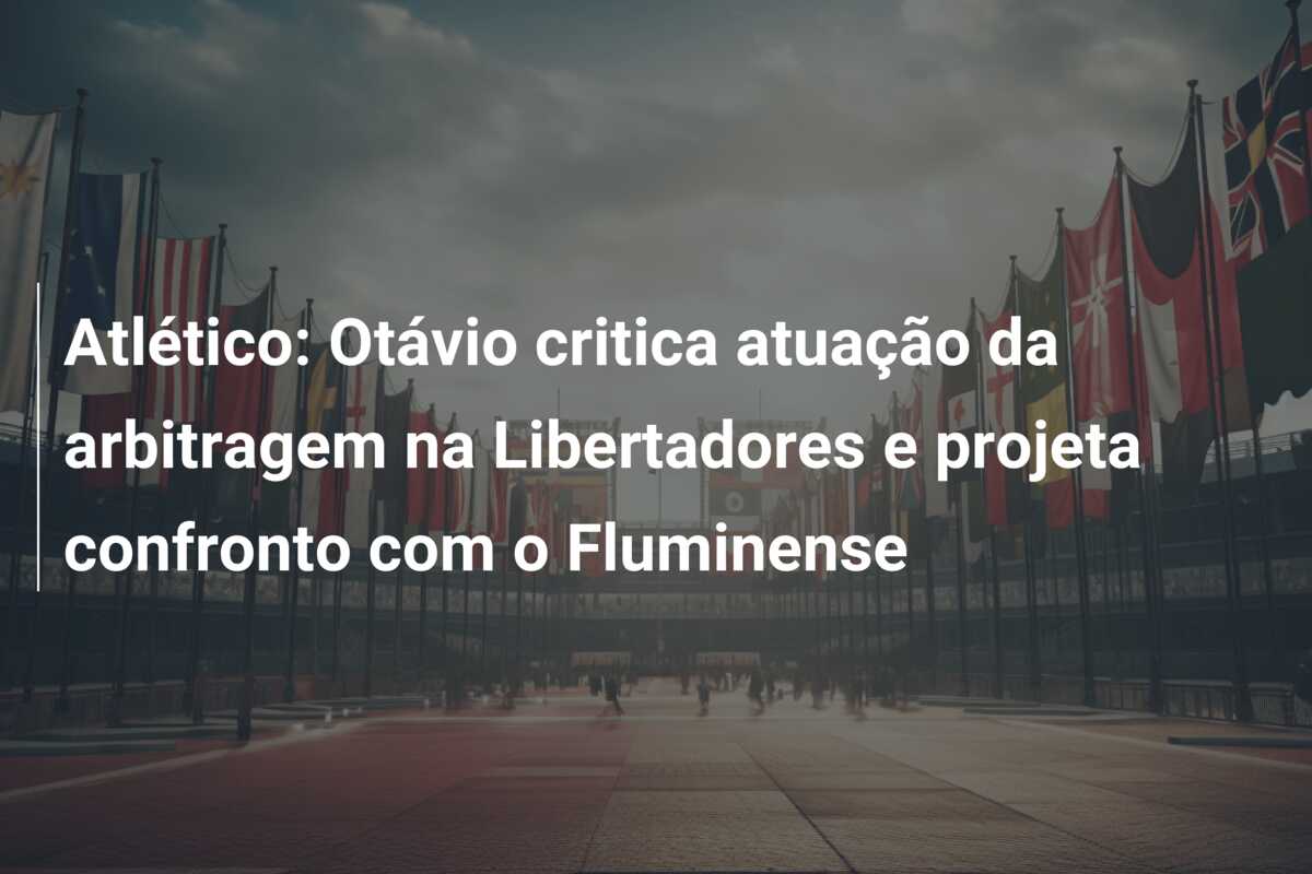 Atlético: Otávio critica atuação da arbitragem na Libertadores e projeta confronto com o Fluminense