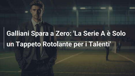 Galliani Spara a Zero: 'La Serie A è Solo un Tappeto Rotolante per i Talenti'