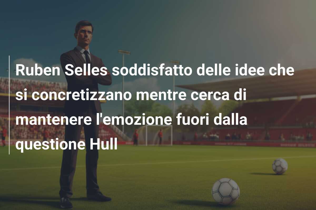 Ruben Selles soddisfatto delle idee che si concretizzano mentre cerca di mantenere l'emozione fuori dalla questione Hull