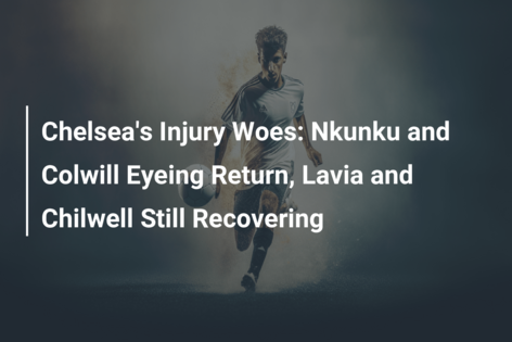 Chelsea's Injury Woes: Nkunku And Colwill Eyeing Return, Lavia And ...