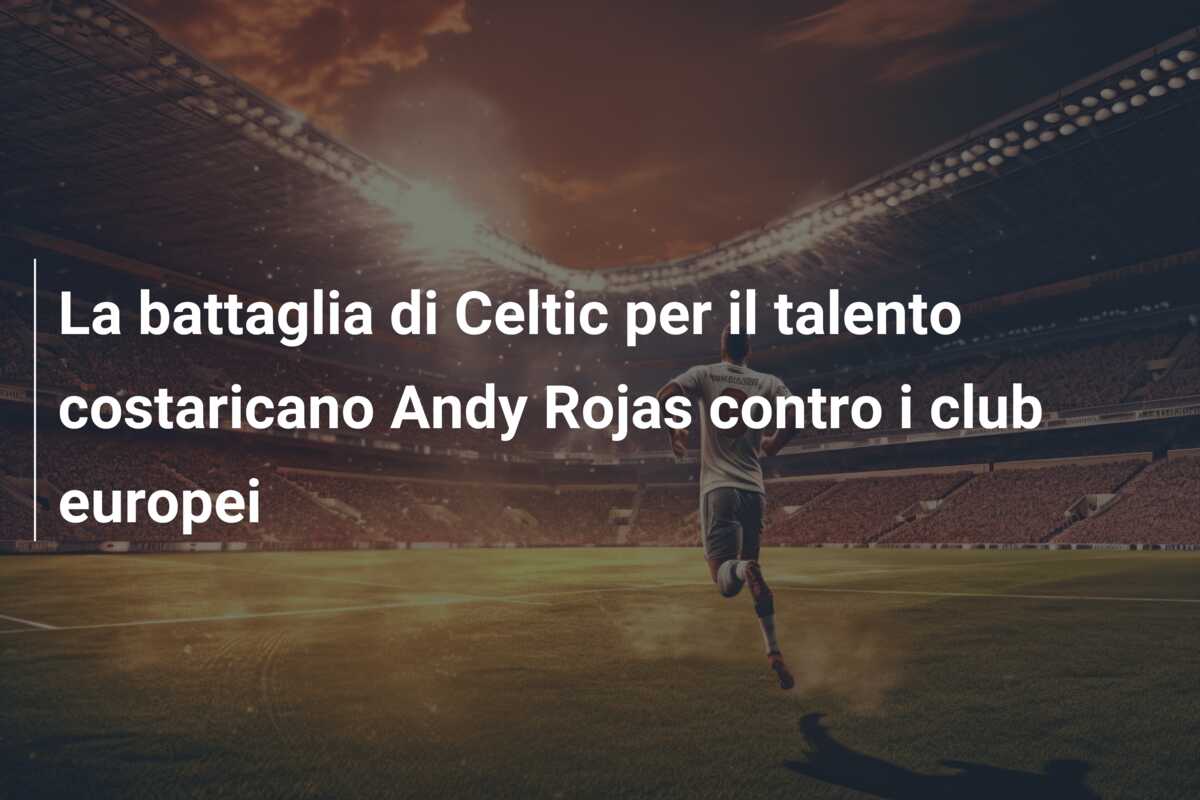 La battaglia di Celtic per il talento costaricano Andy Rojas contro i club europei