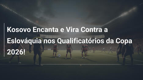 Kosovo Encanta e Vira Contra a Eslováquia nos Qualificatórios da Copa 2026!