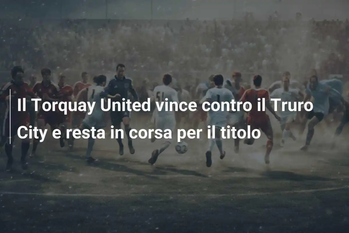 Il Torquay United vince contro il Truro City e resta in corsa per il titolo