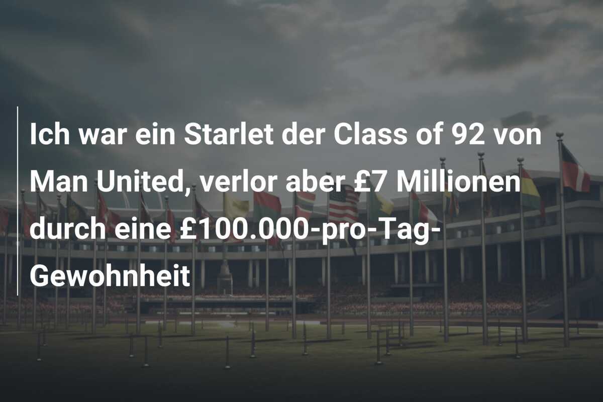 Ich war ein Starlet der Class of 92 von Man United, verlor aber £7 Millionen durch eine £100.000-pro-Tag-Gewohnheit