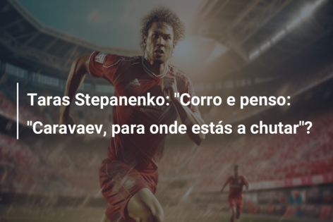 Taras Stepanenko: “Corro e penso: “Caravaev, para onde estás a chutar”?