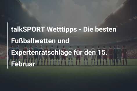 talkSPORT Wetttipps – Die besten Fußballwetten und Expertenratschläge für den 15. Februar