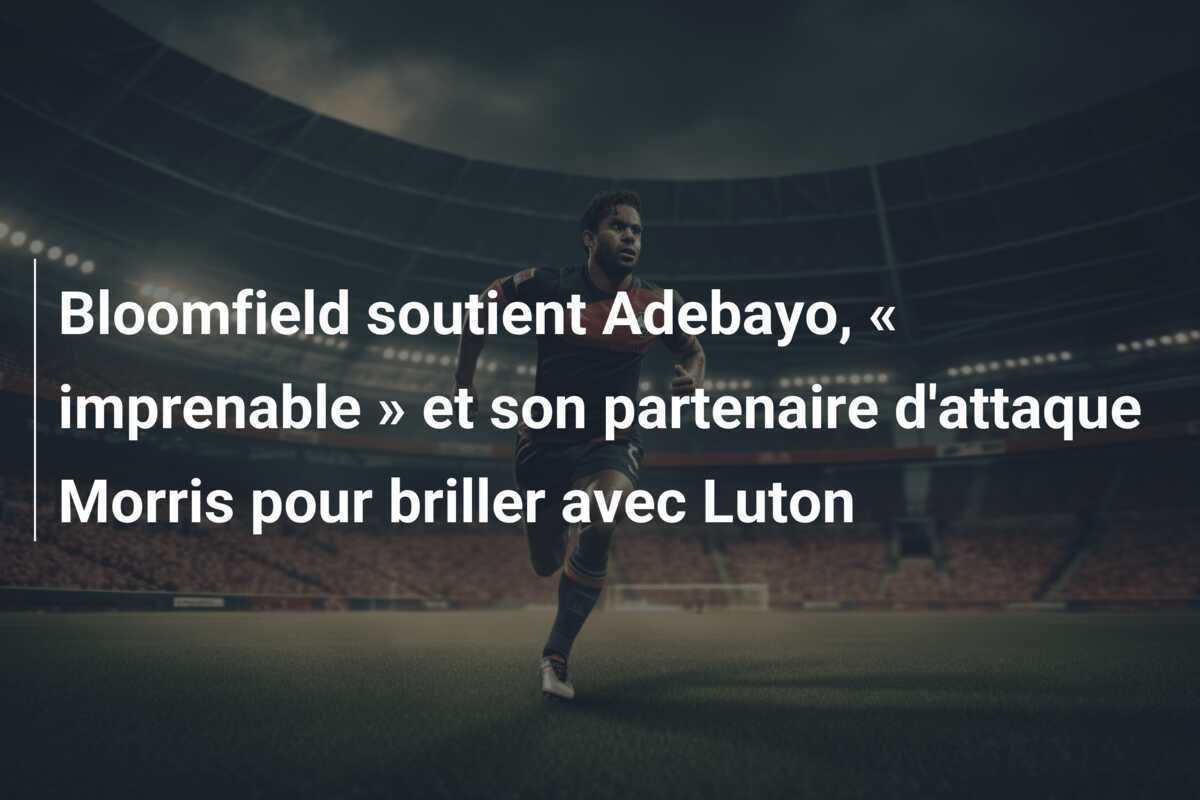 Bloomfield soutient Adebayo, « imprenable » et son partenaire d'attaque Morris pour briller avec Luton