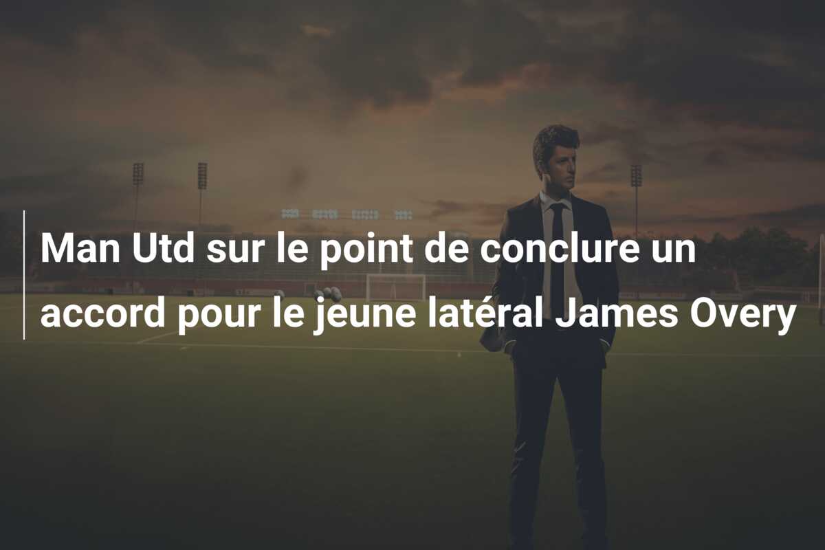 Man Utd sur le point de conclure un accord pour le jeune latéral James Overy