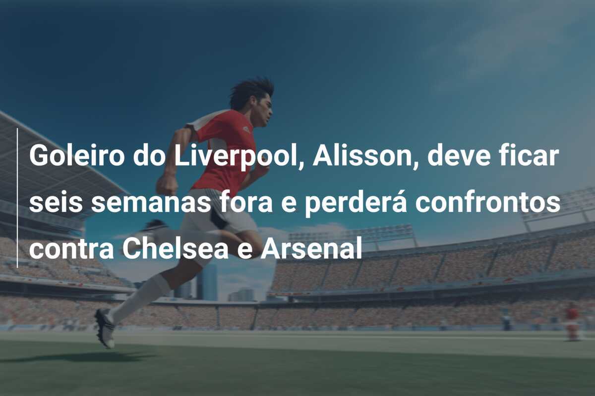 Goleiro do Liverpool, Alisson, deve ficar seis semanas fora e perderá confrontos contra Chelsea e Arsenal