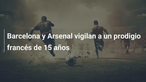 Barcelona y Arsenal vigilan a un prodigio francés de 15 años