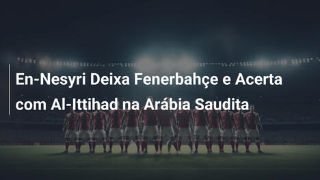 En-Nesyri Deixa Fenerbahçe e Acerta com Al-Ittihad na Arábia Saudita