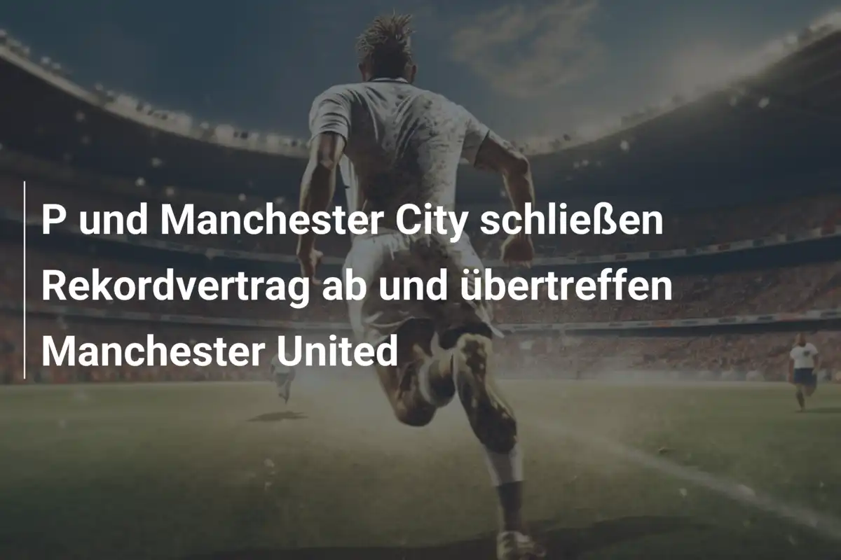 P und Manchester City schließen Rekordvertrag ab und übertreffen Manchester United