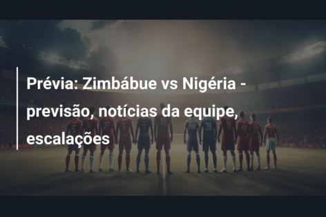 Prévia: Zimbábue vs Nigéria – previsão, notícias da equipe, escalações