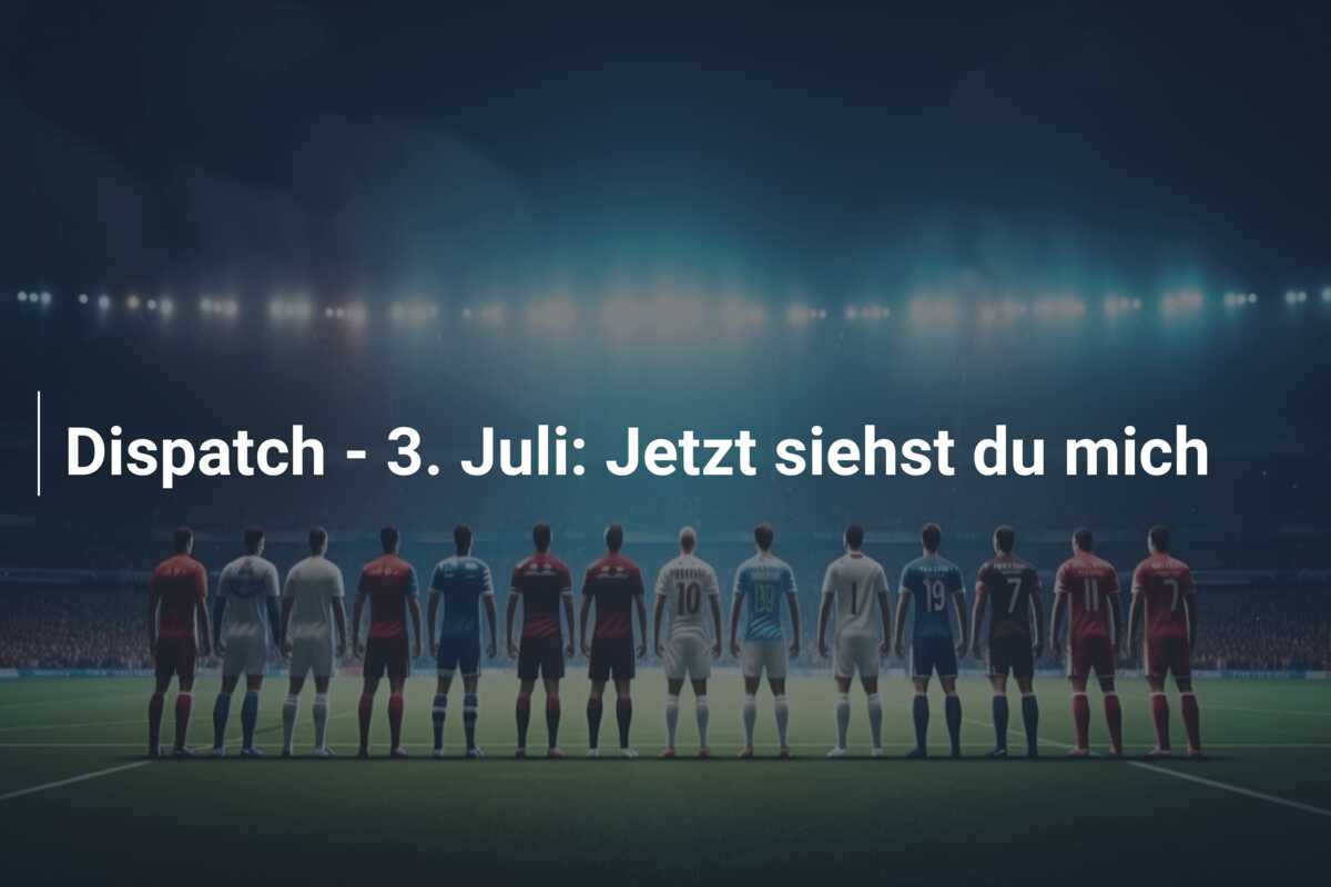 Dispatch – 3. Juli: Jetzt siehst du mich