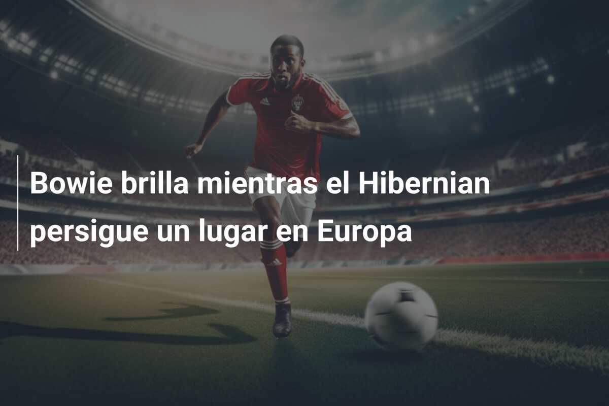 Bowie brilla mientras el Hibernian persigue un lugar en Europa