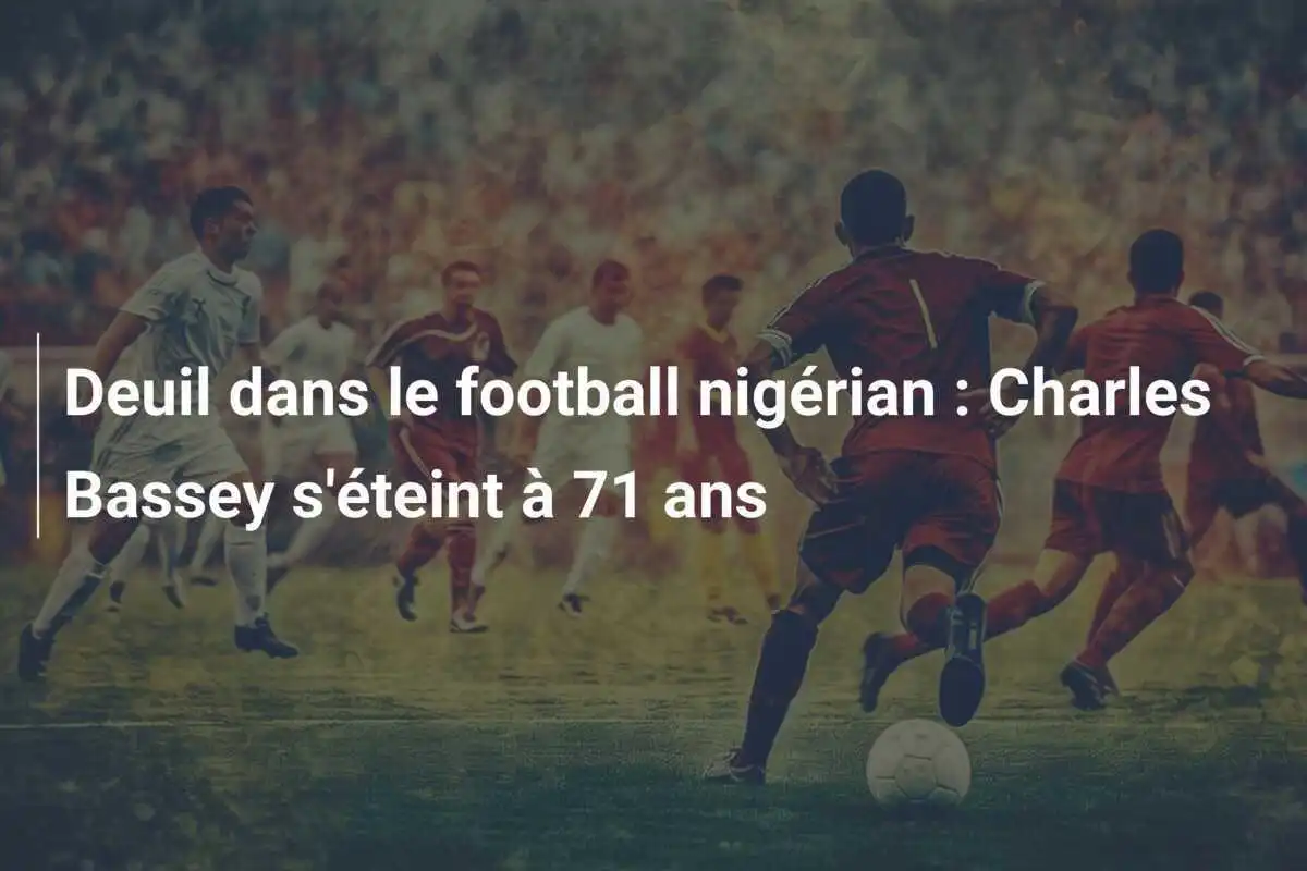Deuil dans le football nigérian : Charles Bassey s'éteint à 71 ans
