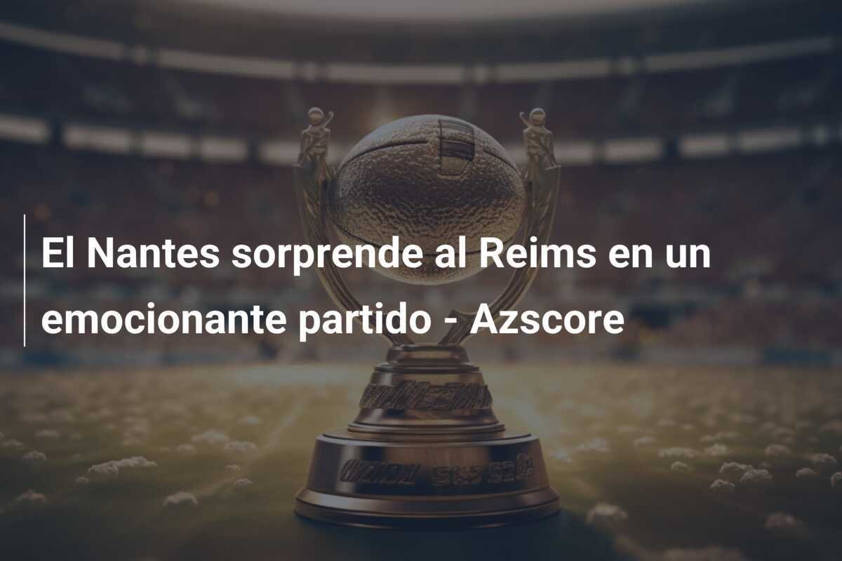 El Nantes sorprende al Reims en un emocionante partido - Azscore