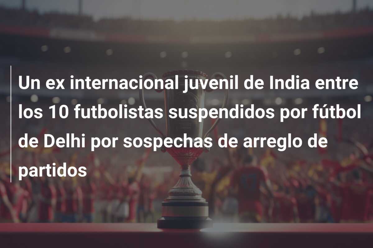 Un ex internacional juvenil de India entre los 10 futbolistas suspendidos por fútbol de Delhi por sospechas de arreglo de partidos