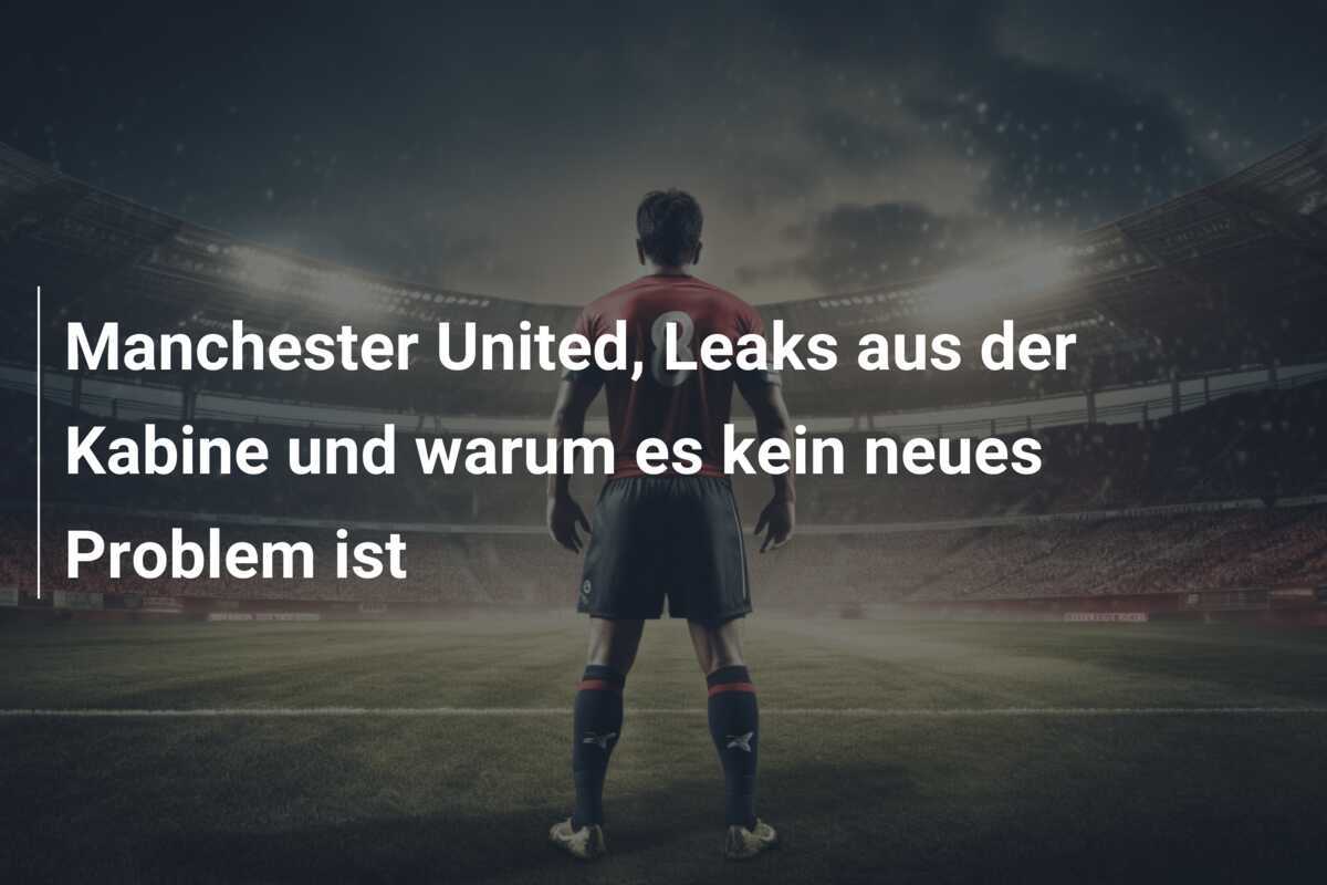 Manchester United, Leaks aus der Kabine und warum es kein neues Problem ist