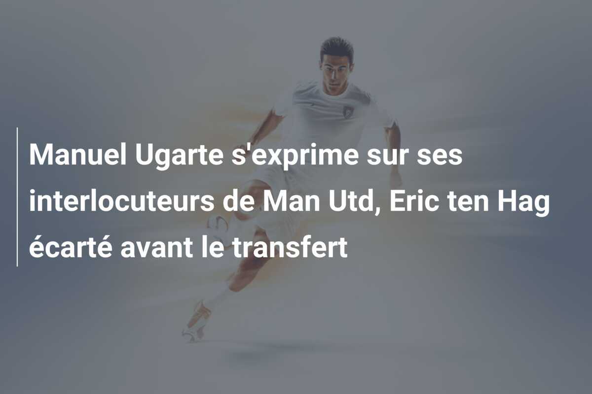 Manuel Ugarte s’exprime sur ses interlocuteurs de Man Utd, Eric ten Hag écarté avant le transfert