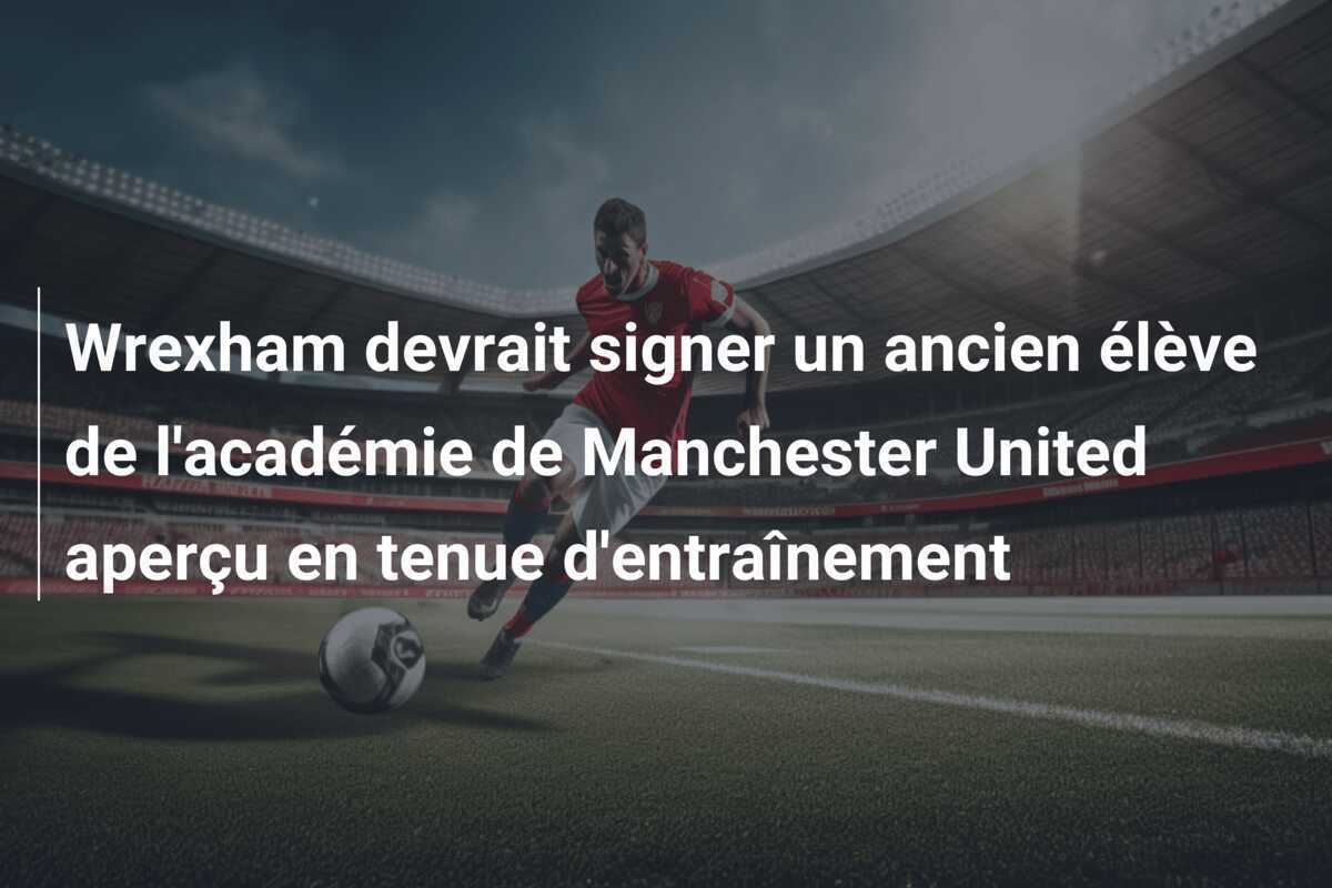 Wrexham devrait signer un ancien élève de l'académie de Manchester United aperçu en tenue d'entraînement