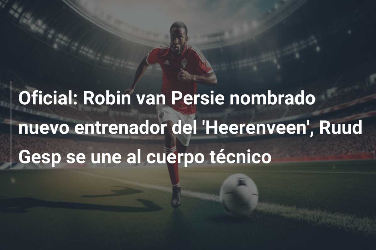 Oficial: Robin van Persie nombrado nuevo entrenador del ‘Heerenveen’, Ruud Gesp se une al cuerpo técnico