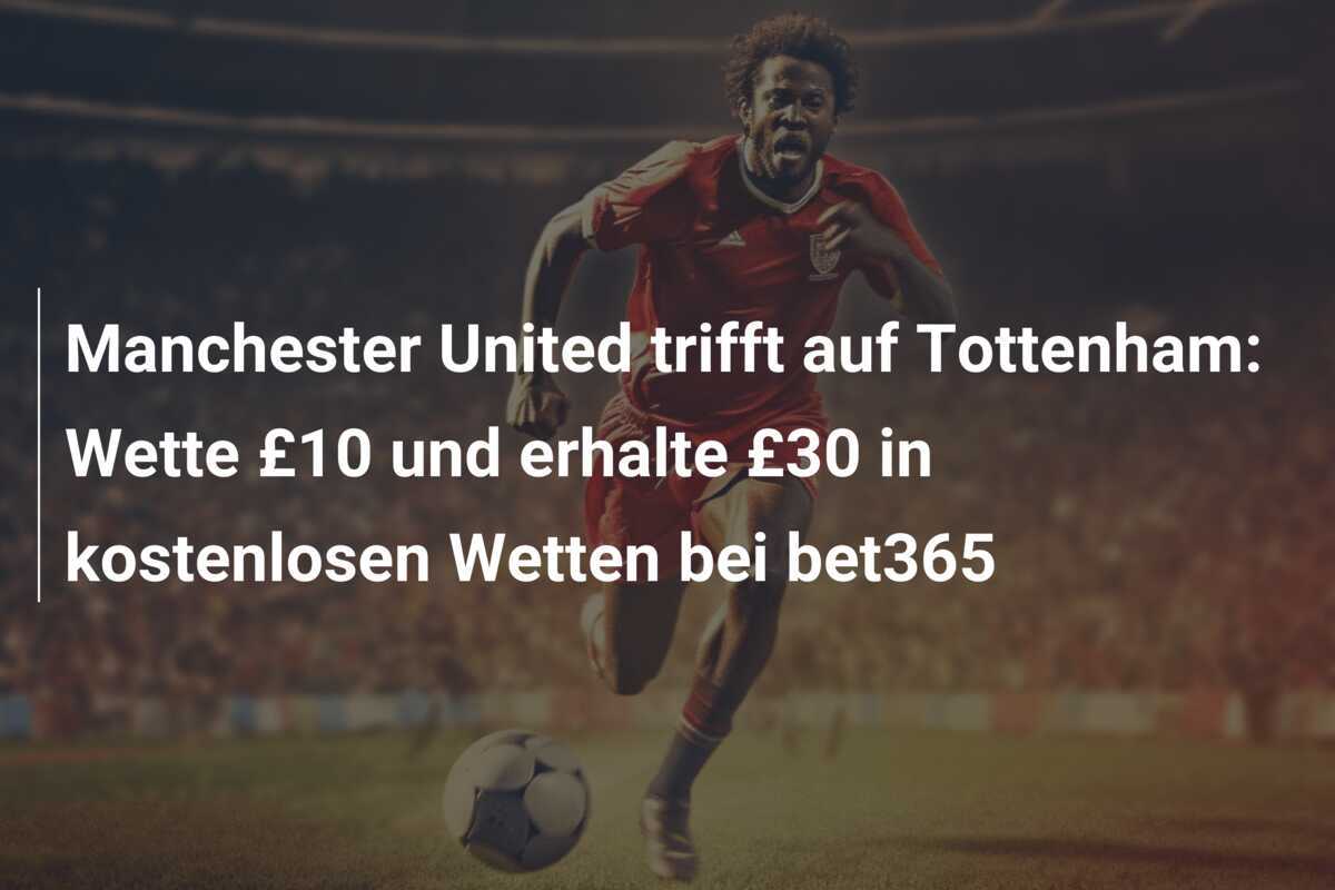 Manchester United trifft auf Tottenham: Wette £10 und erhalte £30 in kostenlosen Wetten bei bet365