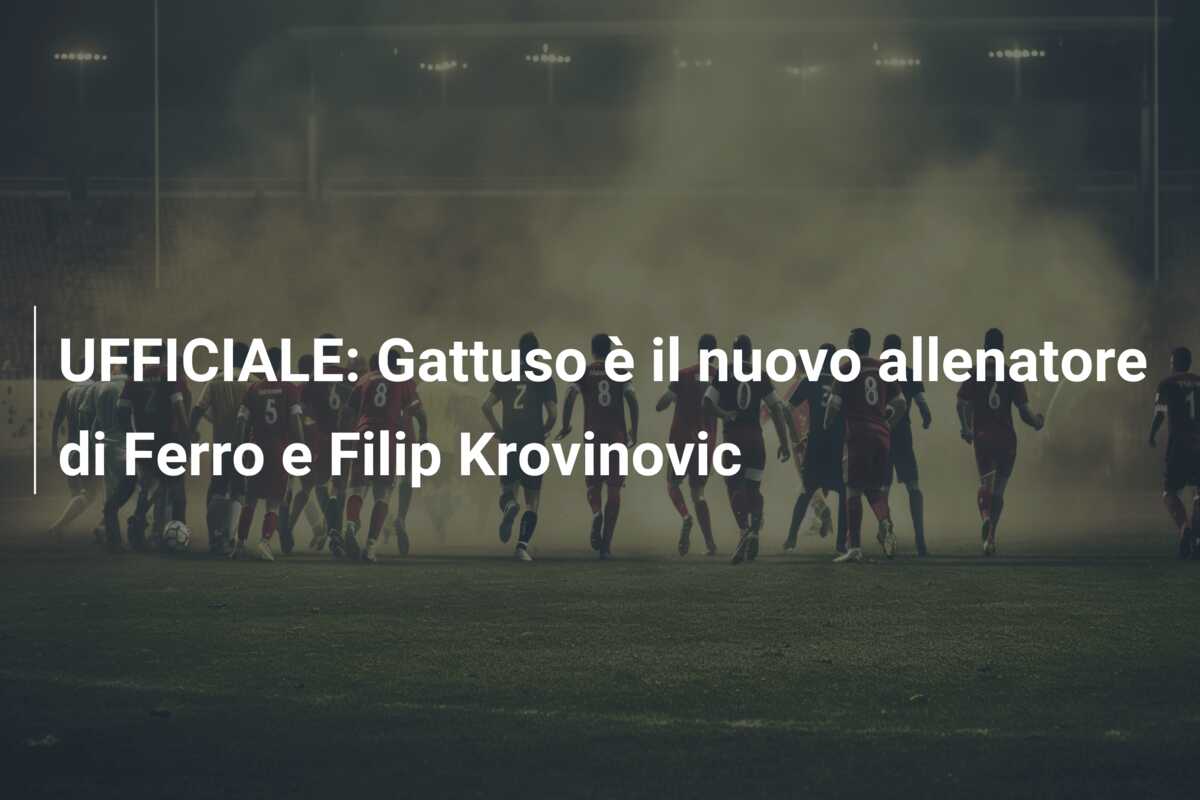 UFFICIALE: Gattuso è il nuovo allenatore di Ferro e Filip Krovinovic