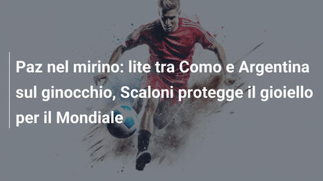 Paz nel mirino: lite tra Como e Argentina sul ginocchio, Scaloni protegge il gioiello per il Mondiale