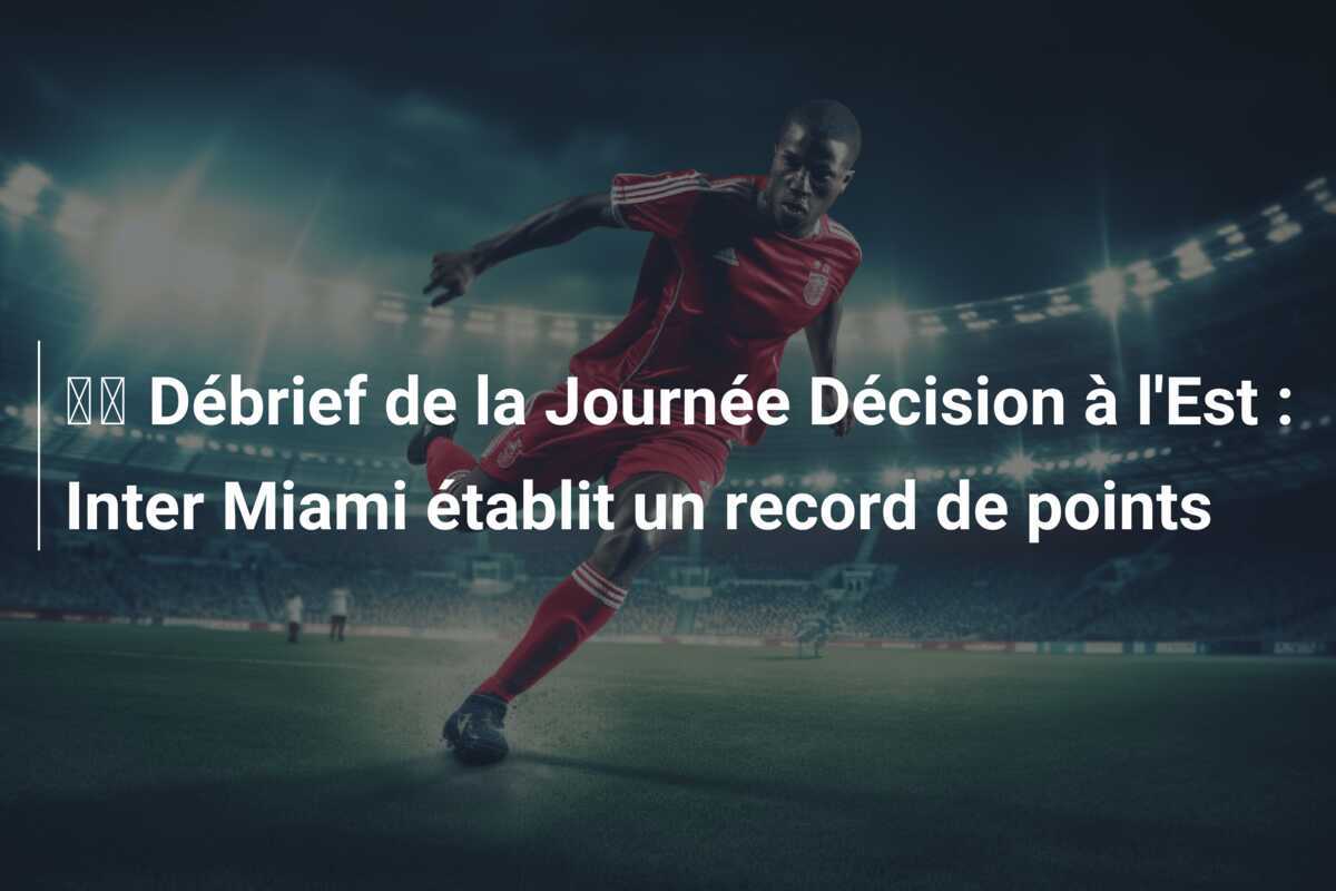 🔬 Débrief de la Journée Décision à l'Est : Inter Miami établit un record de points
