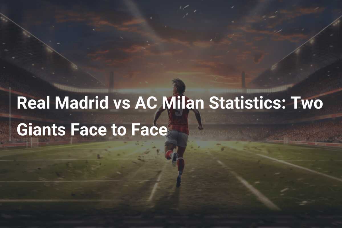 Real Madrid vs AC Milan Statistics Two Giants Face to Face