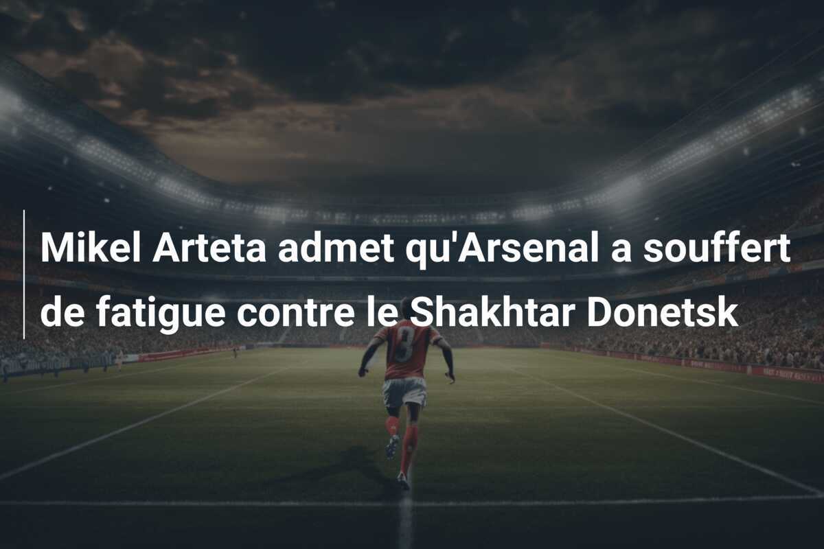 Mikel Arteta admet qu'Arsenal a souffert de fatigue contre le Shakhtar Donetsk