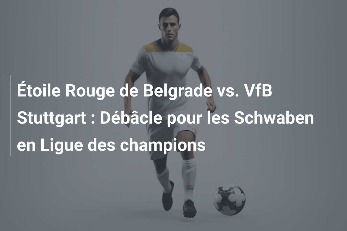 Étoile Rouge de Belgrade vs. VfB Stuttgart : Débâcle pour les Schwaben en Ligue des champions