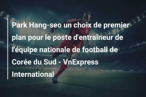 Park Hang-seo un choix de premier plan pour le poste d’entraîneur de l’équipe nationale de football de Corée du Sud – VnExpress International