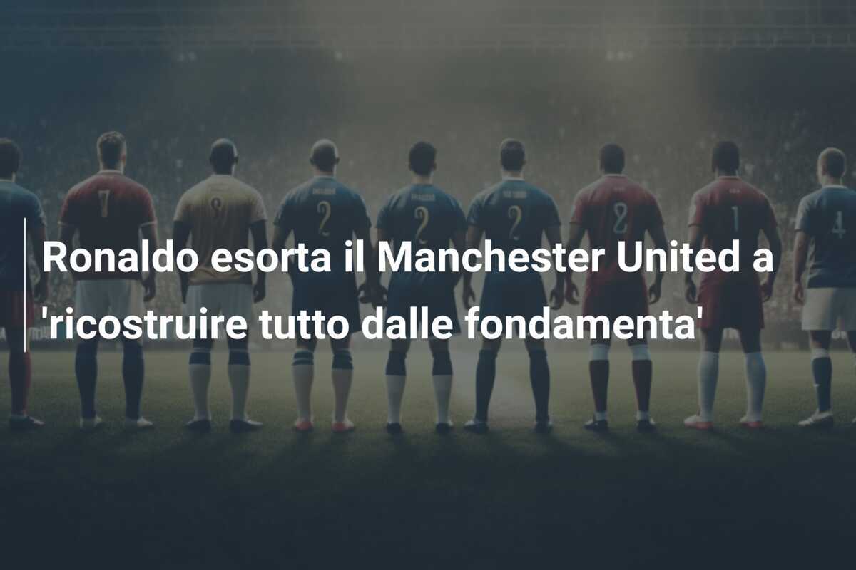 Ronaldo esorta il Manchester United a 'ricostruire tutto dalle fondamenta'