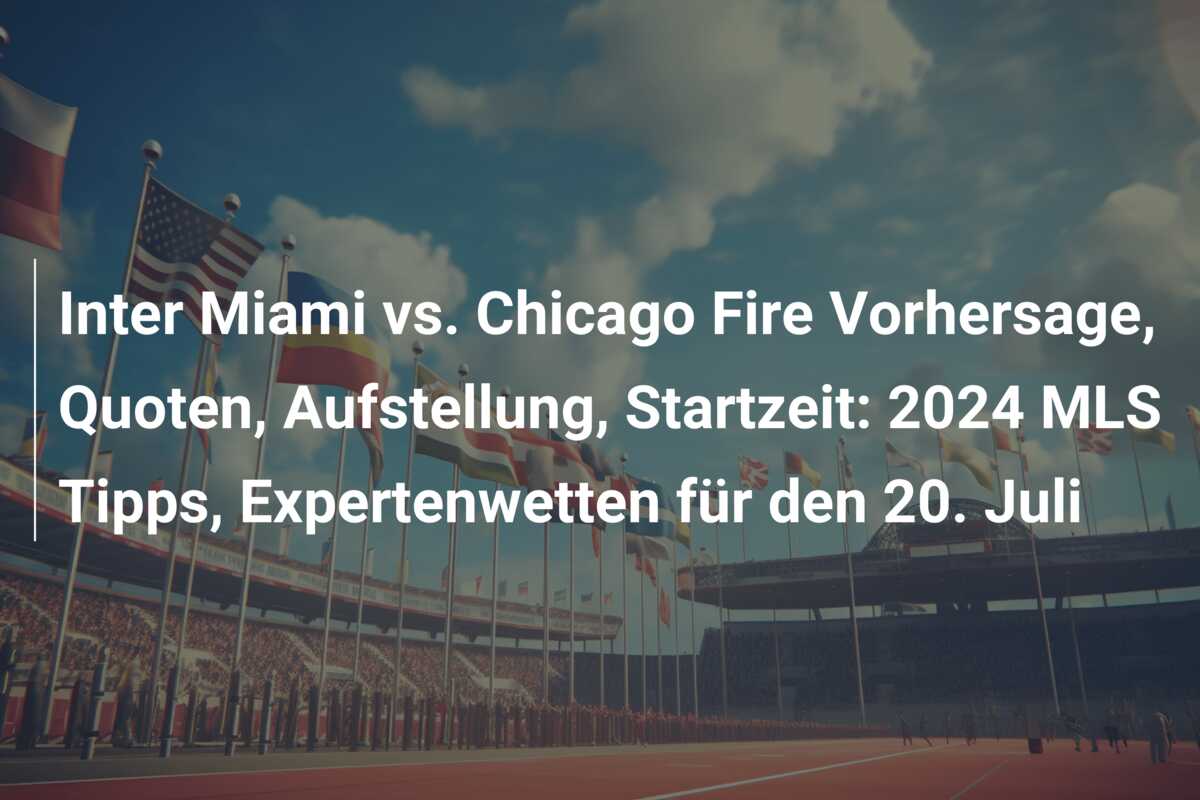 Inter Miami vs. Chicago Fire Vorhersage, Quoten, Aufstellung, Startzeit: 2024 MLS Tipps, Expertenwetten für den 20. Juli