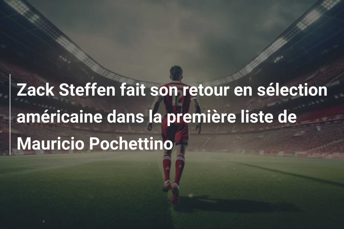 Zack Steffen fait son retour en sélection américaine dans la première liste de Mauricio Pochettino