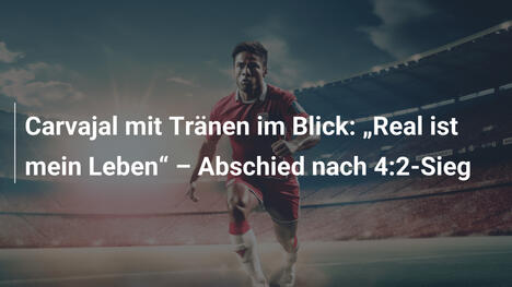 Carvajal mit Tränen im Blick: "Real ist mein Leben" – Abschied nach 4:2-Sieg