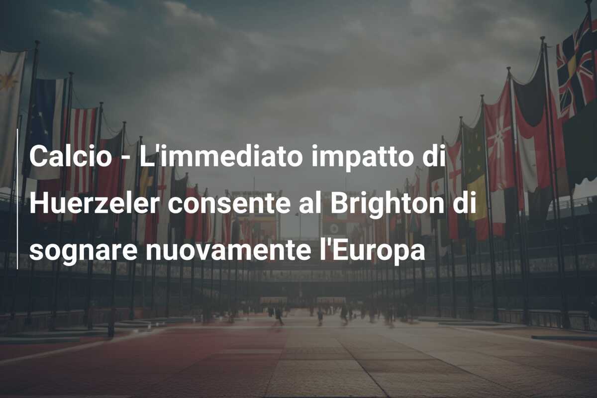 Calcio - L'immediato impatto di Huerzeler consente al Brighton di sognare nuovamente l'Europa