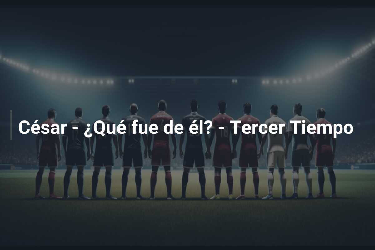 César – ¿Qué fue de él? – Tercer Tiempo