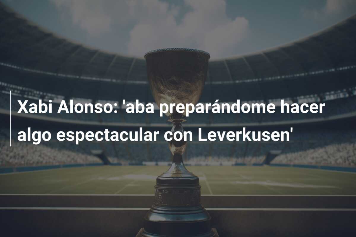 Xabi Alonso: ‘aba preparándome hacer algo espectacular con Leverkusen’