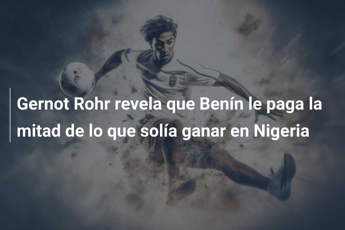 Gernot Rohr revela que Benín le paga la mitad de lo que solía ganar en Nigeria