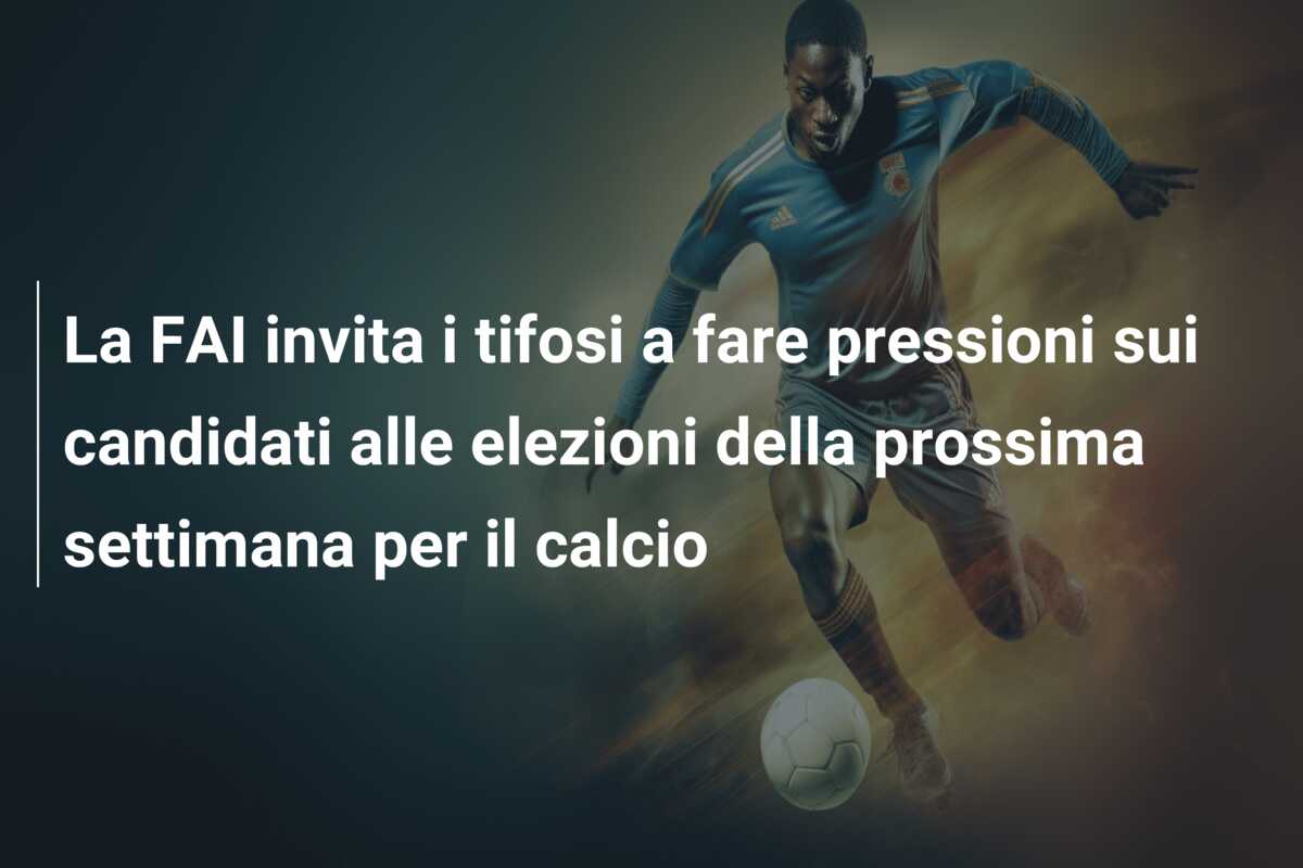 La FAI invita i tifosi a fare pressioni sui candidati alle elezioni della prossima settimana per il calcio